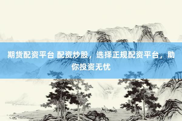 期货配资平台 配资炒股，选择正规配资平台，助你投资无忧