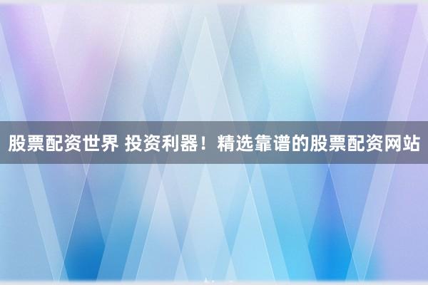 股票配资世界 投资利器！精选靠谱的股票配资网站