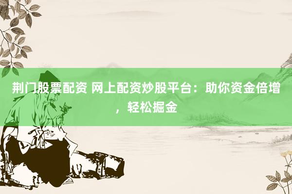 荆门股票配资 网上配资炒股平台：助你资金倍增，轻松掘金