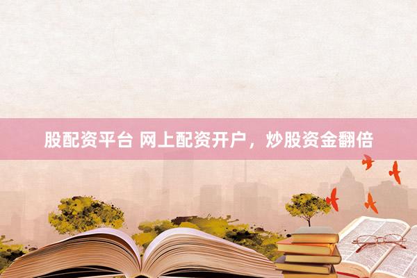 股配资平台 网上配资开户，炒股资金翻倍