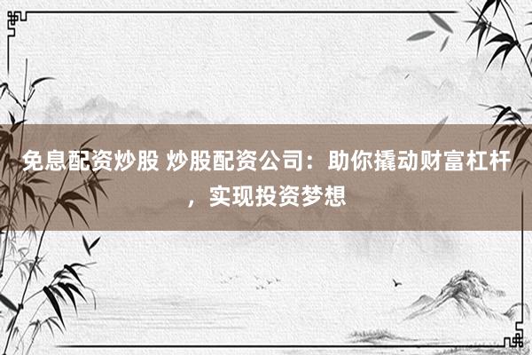 免息配资炒股 炒股配资公司：助你撬动财富杠杆，实现投资梦想