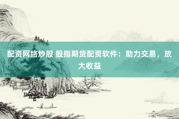 配资网络炒股 股指期货配资软件：助力交易，放大收益