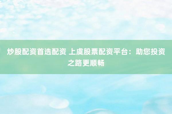 炒股配资首选配资 上虞股票配资平台：助您投资之路更顺畅