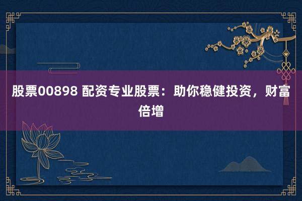 股票00898 配资专业股票：助你稳健投资，财富倍增