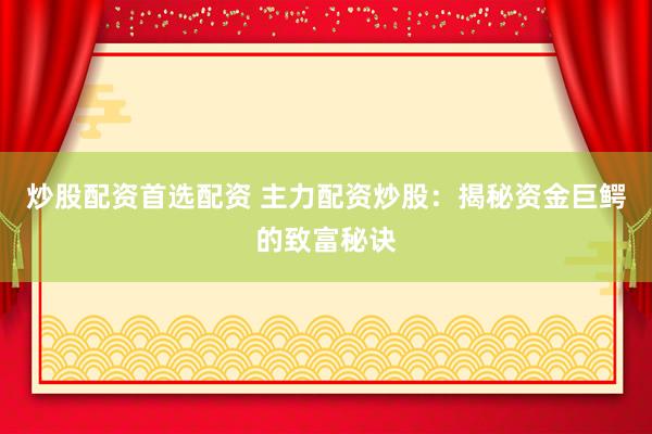 炒股配资首选配资 主力配资炒股：揭秘资金巨鳄的致富秘诀