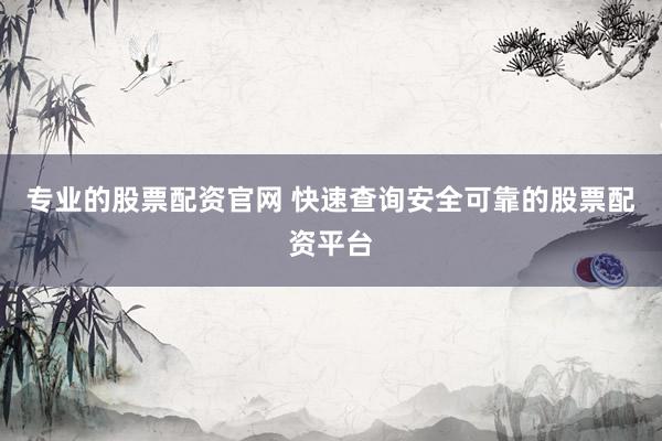 专业的股票配资官网 快速查询安全可靠的股票配资平台