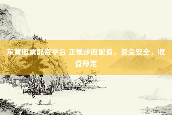 东营股票配资平台 正规炒股配资，资金安全，收益稳定