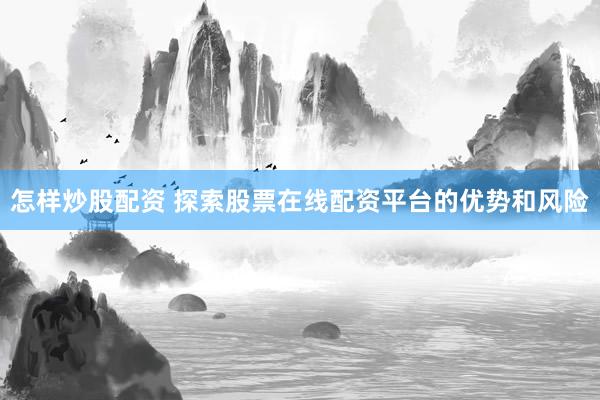 怎样炒股配资 探索股票在线配资平台的优势和风险