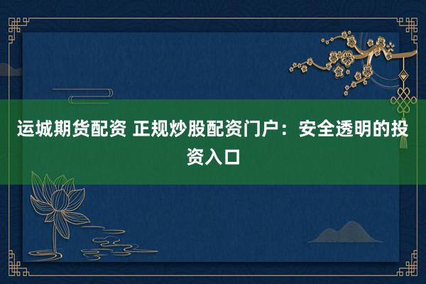 运城期货配资 正规炒股配资门户：安全透明的投资入口