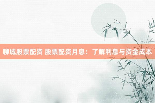 聊城股票配资 股票配资月息：了解利息与资金成本