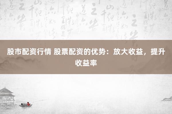 股市配资行情 股票配资的优势：放大收益，提升收益率
