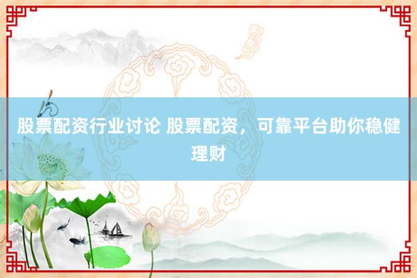 股票配资行业讨论 股票配资，可靠平台助你稳健理财