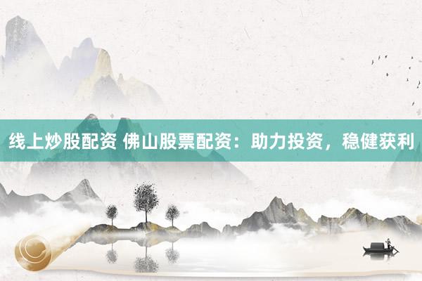 线上炒股配资 佛山股票配资：助力投资，稳健获利