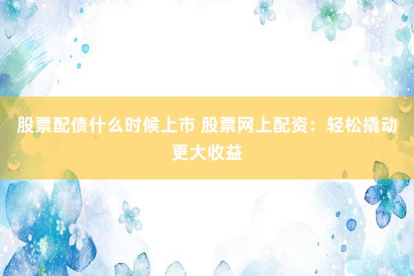 股票配债什么时候上市 股票网上配资：轻松撬动更大收益