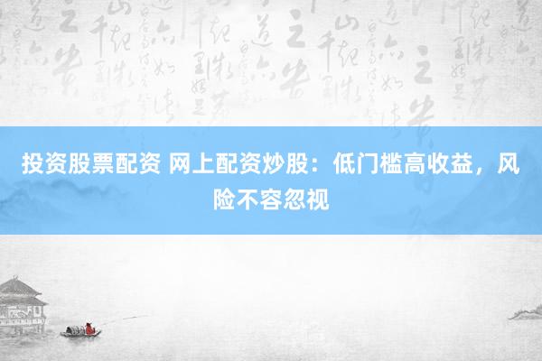 投资股票配资 网上配资炒股：低门槛高收益，风险不容忽视