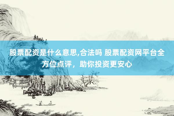 股票配资是什么意思,合法吗 股票配资网平台全方位点评，助你投资更安心