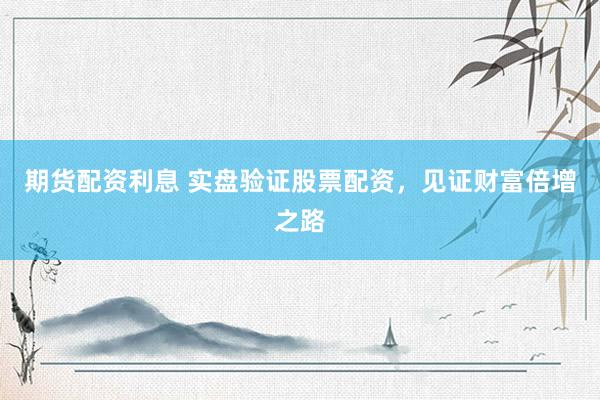 期货配资利息 实盘验证股票配资，见证财富倍增之路