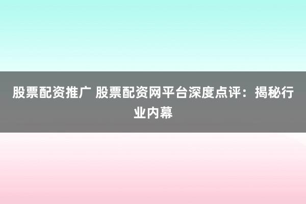 股票配资推广 股票配资网平台深度点评：揭秘行业内幕