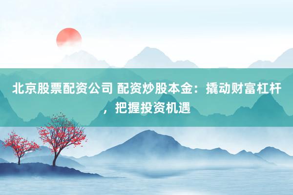 北京股票配资公司 配资炒股本金：撬动财富杠杆，把握投资机遇