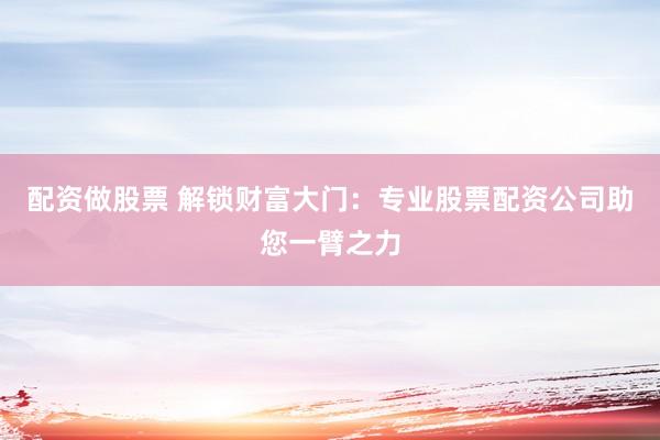 配资做股票 解锁财富大门：专业股票配资公司助您一臂之力