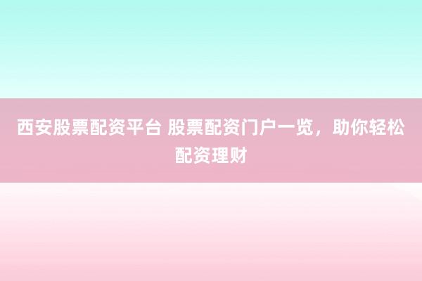 西安股票配资平台 股票配资门户一览，助你轻松配资理财
