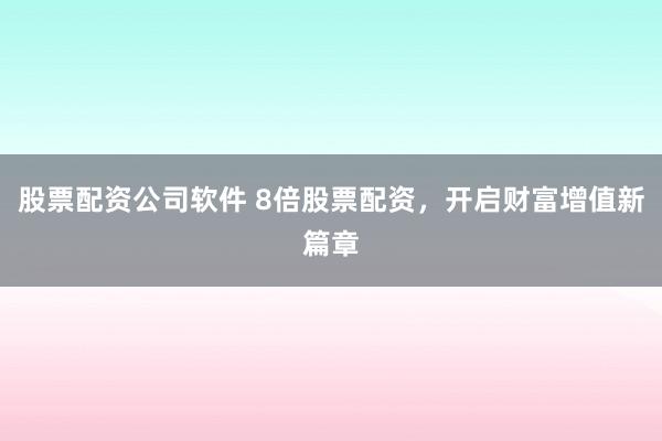 股票配资公司软件 8倍股票配资，开启财富增值新篇章