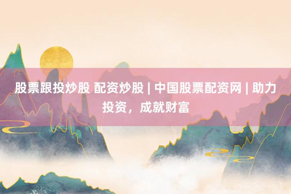 股票跟投炒股 配资炒股 | 中国股票配资网 | 助力投资，成就财富