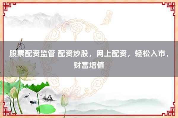 股票配资监管 配资炒股，网上配资，轻松入市，财富增值