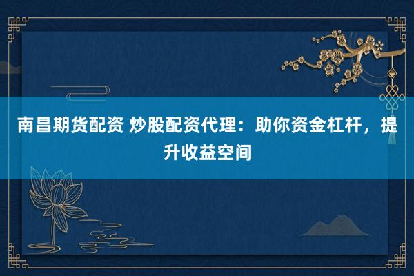 南昌期货配资 炒股配资代理：助你资金杠杆，提升收益空间