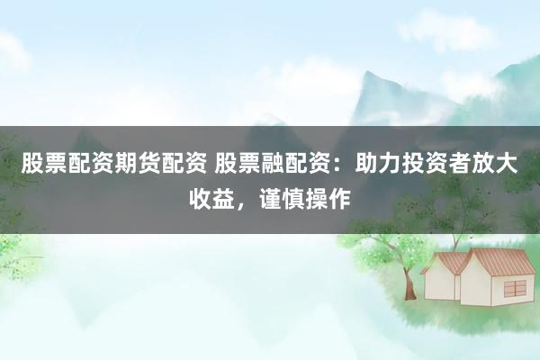 股票配资期货配资 股票融配资：助力投资者放大收益，谨慎操作
