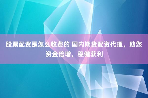 股票配资是怎么收费的 国内期货配资代理，助您资金倍增，稳健获利