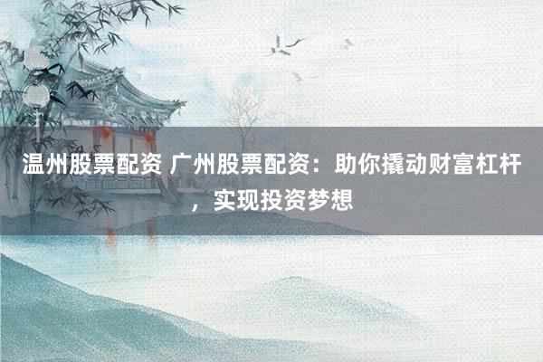 温州股票配资 广州股票配资：助你撬动财富杠杆，实现投资梦想
