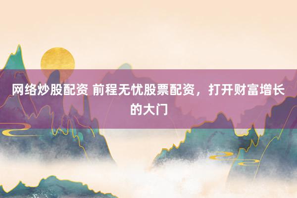 网络炒股配资 前程无忧股票配资，打开财富增长的大门