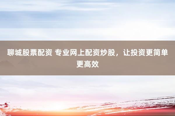 聊城股票配资 专业网上配资炒股，让投资更简单更高效