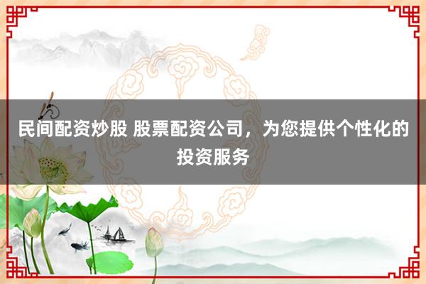 民间配资炒股 股票配资公司，为您提供个性化的投资服务