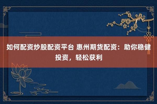 如何配资炒股配资平台 惠州期货配资：助你稳健投资，轻松获利