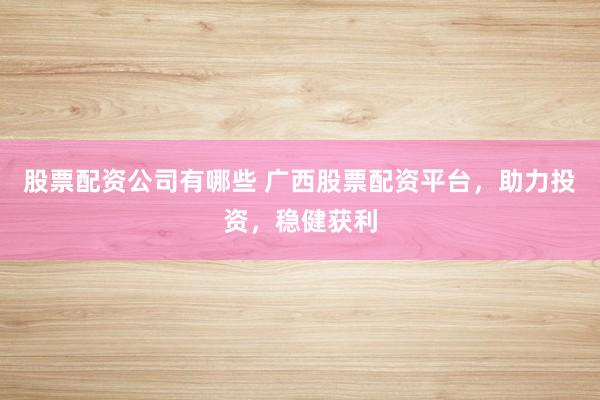 股票配资公司有哪些 广西股票配资平台，助力投资，稳健获利