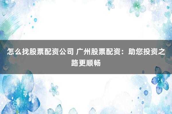 怎么找股票配资公司 广州股票配资：助您投资之路更顺畅