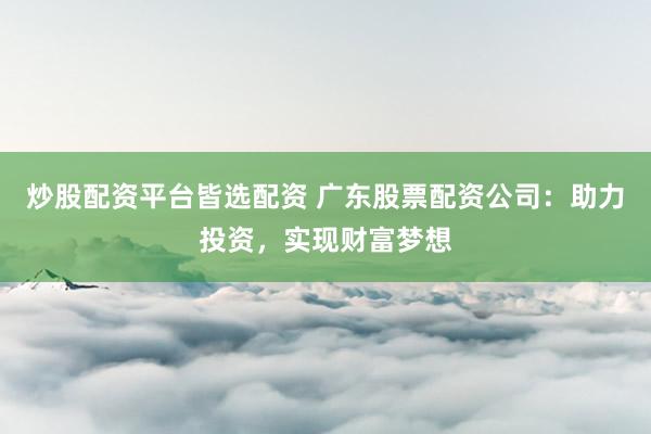 炒股配资平台皆选配资 广东股票配资公司：助力投资，实现财富梦想