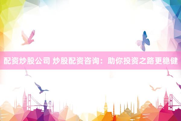 配资炒股公司 炒股配资咨询：助你投资之路更稳健