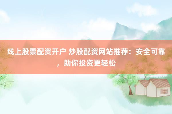 线上股票配资开户 炒股配资网站推荐：安全可靠，助你投资更轻松