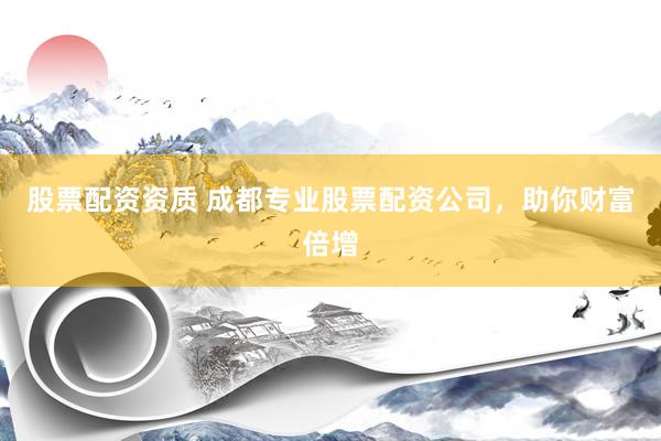 股票配资资质 成都专业股票配资公司，助你财富倍增
