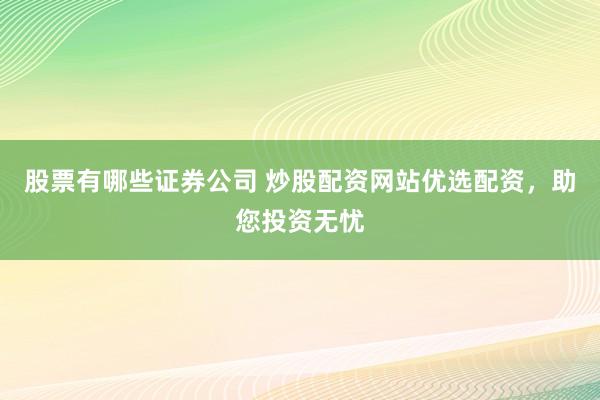 股票有哪些证券公司 炒股配资网站优选配资，助您投资无忧