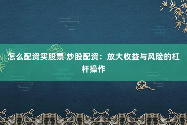 怎么配资买股票 炒股配资：放大收益与风险的杠杆操作