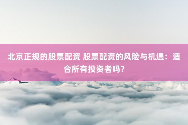 北京正规的股票配资 股票配资的风险与机遇：适合所有投资者吗？