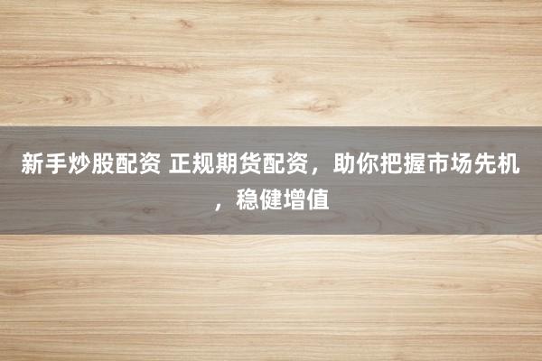 新手炒股配资 正规期货配资，助你把握市场先机，稳健增值