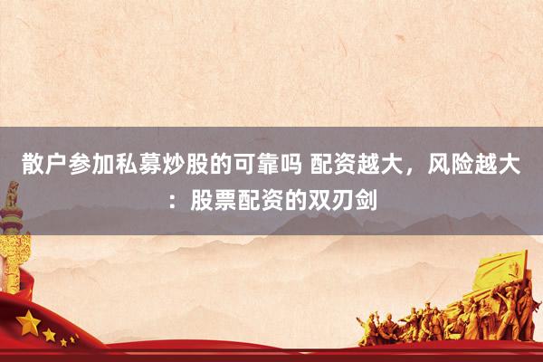 散户参加私募炒股的可靠吗 配资越大，风险越大：股票配资的双刃剑