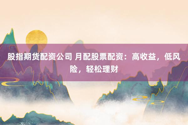 股指期货配资公司 月配股票配资：高收益，低风险，轻松理财
