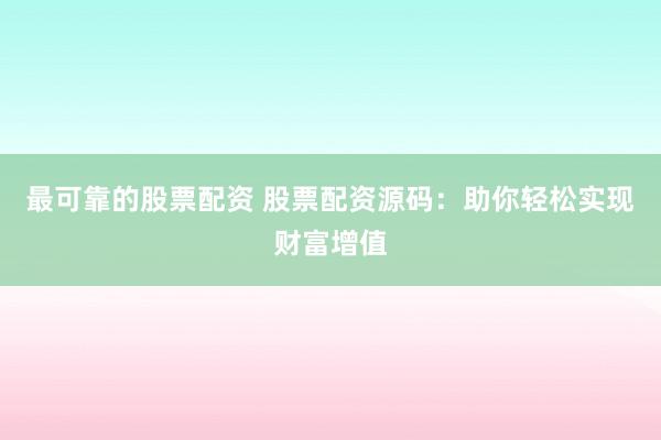 最可靠的股票配资 股票配资源码：助你轻松实现财富增值