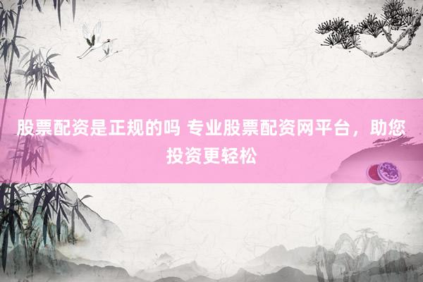 股票配资是正规的吗 专业股票配资网平台，助您投资更轻松